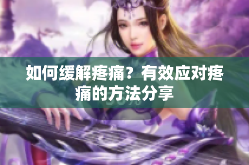 如何缓解疼痛？有效应对疼痛的方法分享