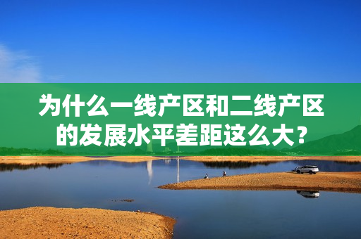 为什么一线产区和二线产区的发展水平差距这么大？