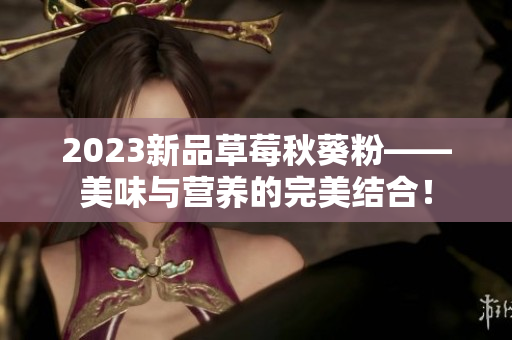 2023新品草莓秋葵粉——美味与营养的完美结合！