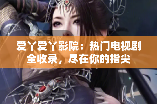 爱丫爱丫影院：热门电视剧全收录，尽在你的指尖