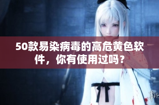 50款易染病毒的高危黄色软件，你有使用过吗？