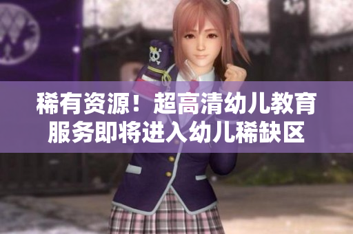 稀有资源！超高清幼儿教育服务即将进入幼儿稀缺区
