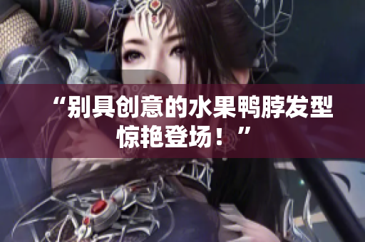 “别具创意的水果鸭脖发型惊艳登场！”
