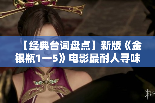 【经典台词盘点】新版《金银瓶1一5》电影最耐人寻味的台词！