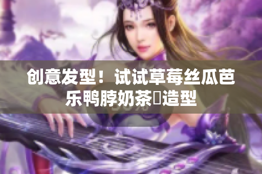 创意发型！试试草莓丝瓜芭乐鸭脖奶茶髮造型