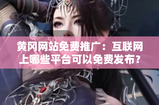 黄冈网站免费推广：互联网上哪些平台可以免费发布？