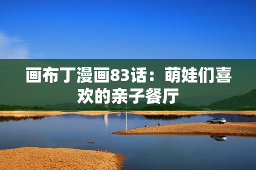 画布丁漫画83话：萌娃们喜欢的亲子餐厅