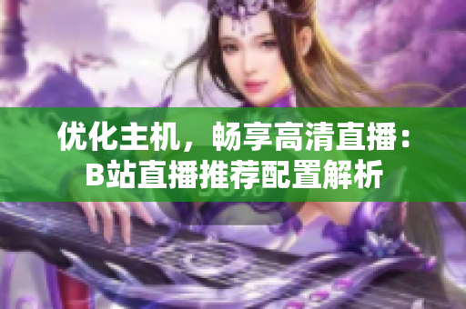优化主机，畅享高清直播：B站直播推荐配置解析