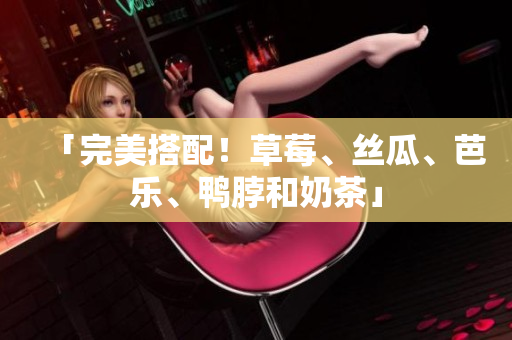 「完美搭配！草莓、丝瓜、芭乐、鸭脖和奶茶」