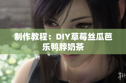 制作教程：DIY草莓丝瓜芭乐鸭脖奶茶