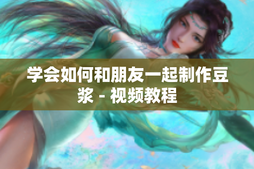 学会如何和朋友一起制作豆浆 - 视频教程