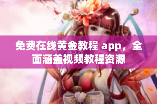 免费在线黄金教程 app，全面涵盖视频教程资源