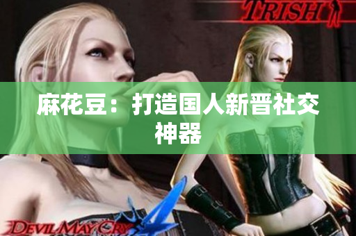 麻花豆：打造国人新晋社交神器