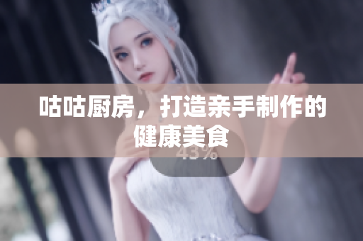 咕咕厨房，打造亲手制作的健康美食