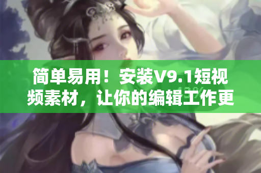 简单易用！安装V9.1短视频素材，让你的编辑工作更高效