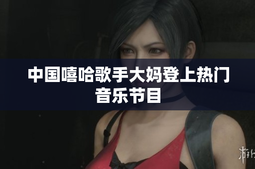 中国嘻哈歌手大妈登上热门音乐节目