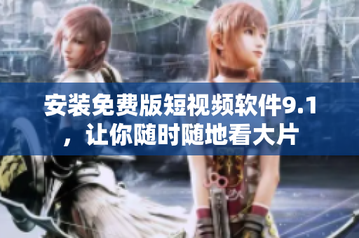安装免费版短视频软件9.1，让你随时随地看大片