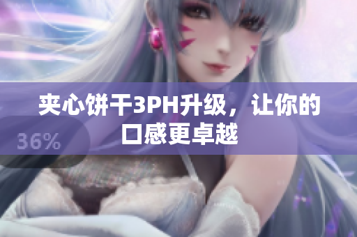 夹心饼干3PH升级，让你的口感更卓越