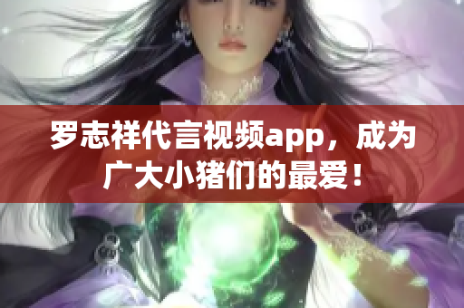 罗志祥代言视频app，成为广大小猪们的最爱！