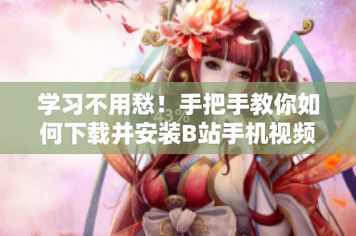 学习不用愁！手把手教你如何下载并安装B站手机视频软件