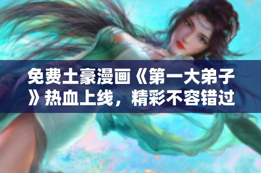 免费土豪漫画《第一大弟子》热血上线，精彩不容错过！