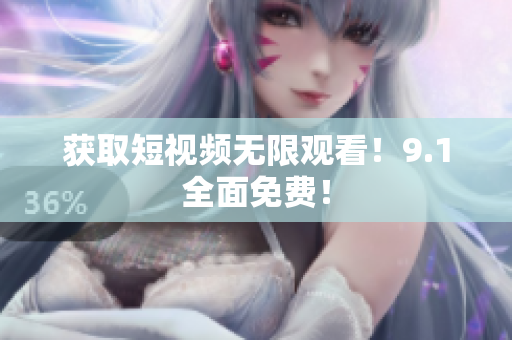 获取短视频无限观看！9.1全面免费！