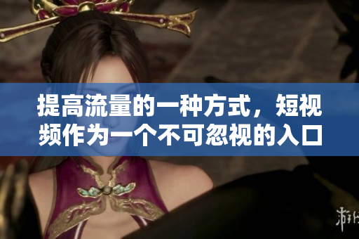 提高流量的一种方式，短视频作为一个不可忽视的入口