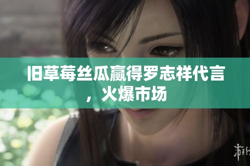 旧草莓丝瓜赢得罗志祥代言，火爆市场