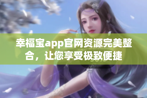 幸福宝app官网资源完美整合，让您享受极致便捷