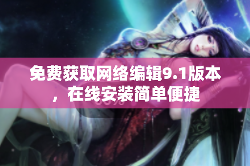免费获取网络编辑9.1版本，在线安装简单便捷