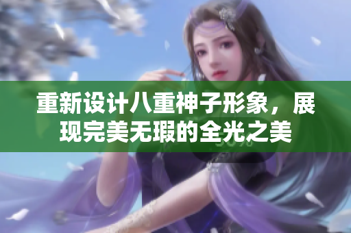 重新设计八重神子形象，展现完美无瑕的全光之美