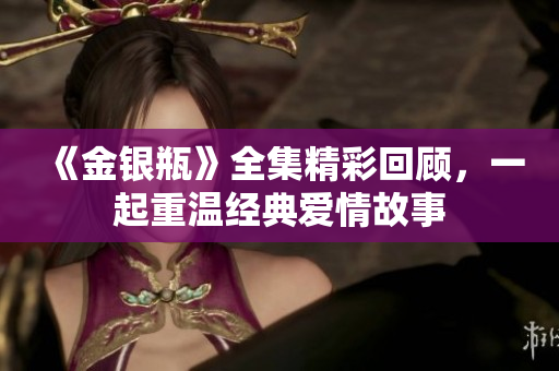 《金银瓶》全集精彩回顾，一起重温经典爱情故事