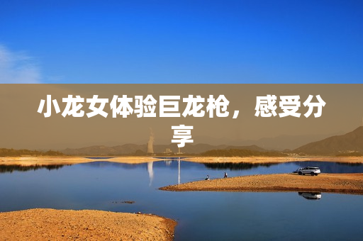 小龙女体验巨龙枪，感受分享