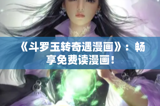 《斗罗玉转奇遇漫画》：畅享免费读漫画！
