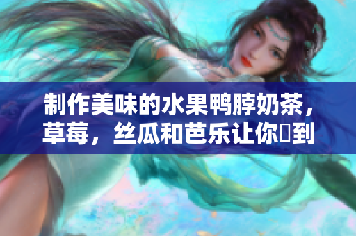 制作美味的水果鸭脖奶茶，草莓，丝瓜和芭乐让你嚐到最佳搭配