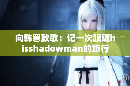 向韩寒致敬：记一次跟随hisshadowman的旅行