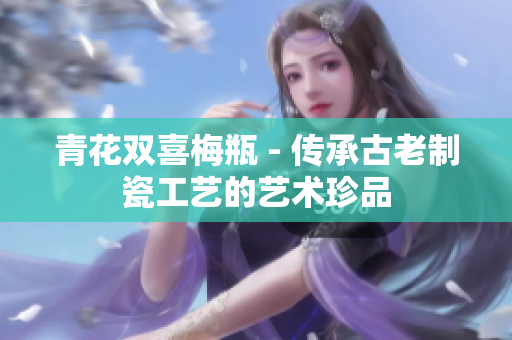 青花双喜梅瓶 - 传承古老制瓷工艺的艺术珍品