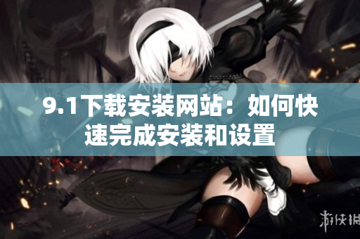 9.1下载安装网站：如何快速完成安装和设置