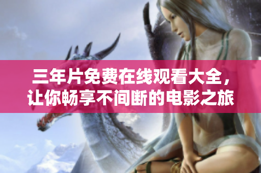 三年片免费在线观看大全，让你畅享不间断的电影之旅