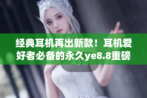 经典耳机再出新款！耳机爱好者必备的永久ye8.8重磅实测