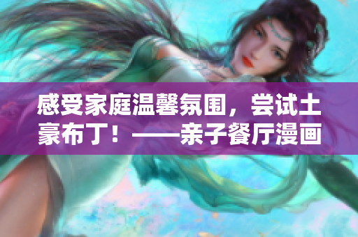 感受家庭温馨氛围，尝试土豪布丁！——亲子餐厅漫画