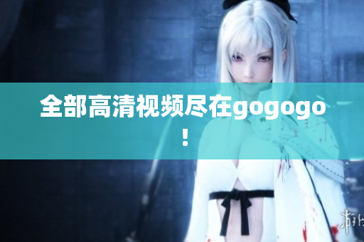 全部高清视频尽在gogogo！