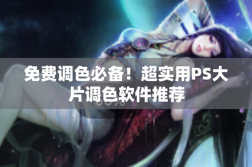 免费调色必备！超实用PS大片调色软件推荐