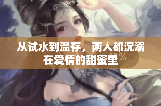 从试水到温存，两人都沉溺在爱情的甜蜜里