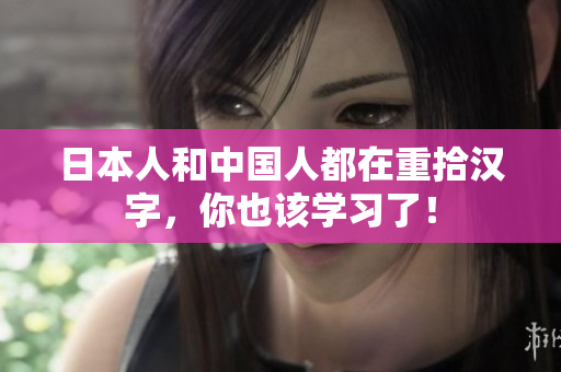 日本人和中国人都在重拾汉字，你也该学习了！