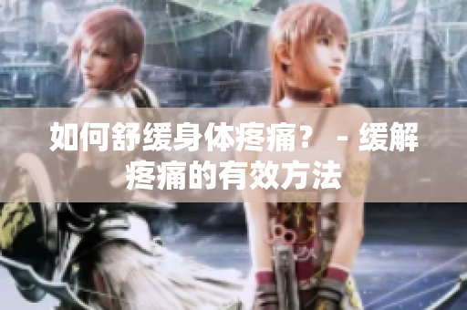 如何舒缓身体疼痛？ - 缓解疼痛的有效方法