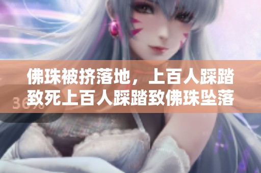 佛珠被挤落地，上百人踩踏致死上百人踩踏致佛珠坠落，现场惨烈！