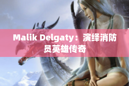 Malik Delgaty：演绎消防员英雄传奇