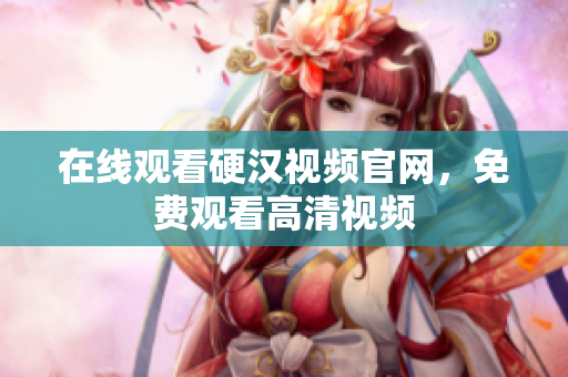 在线观看硬汉视频官网，免费观看高清视频