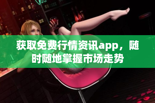 获取免费行情资讯app，随时随地掌握市场走势